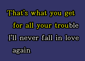 Thafs What you get

for all your trouble
F11 never fall in love

again