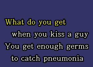 What do you get

When you kiss a guy

You get enough germs

to catch pneumonia