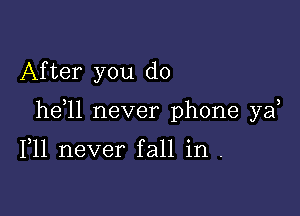 After you do

he 1l never phone yaf

F11 never fall in .