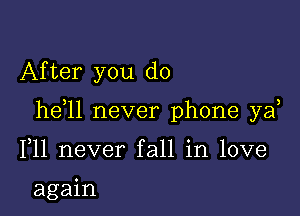 After you do

he 1l never phone yaf

F11 never fall in love

again