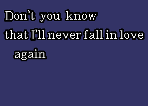 Doan you know

that F11 never fall in love

again