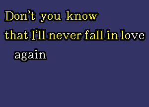 Doan you know

that F11 never fall in love

again