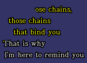 ose chains,
those chains
that bind you
That is why

Fm here to remind you