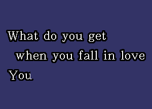 What do you get

When you fall in love
You