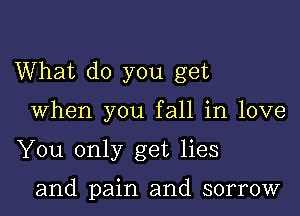 What do you get

When you fall in love

You only get lies

and pain and sorrow