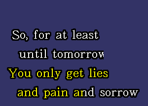 So, for at least

until tomorrow

You only get lies

and pain and sorrow