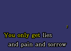 You only get lies

and pain and sorrow