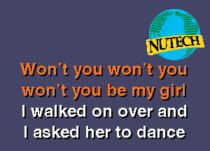 WonW you won? you

won't you be my girl
I walked on over and
I asked her to dance