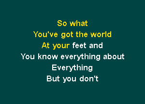 So what
You've got the world
At your feet and

You know everything about
Everything
But you don't