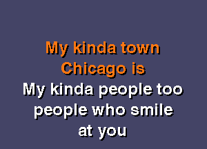 My kinda town
Chicago is

My kinda people too
people who smile
at you