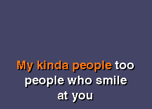 My kinda people too
people who smile
at you