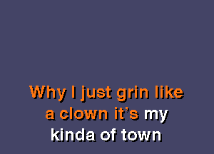 Why I just grin like
a clown ifs my
kinda of town
