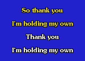 So thank you
Fm holding my own

Thank you

I'm holding my own