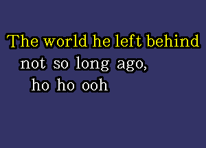 The world he lef t behind
not so long ago,

ho ho 00h