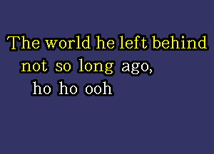 The world he lef t behind
not so long ago,

ho ho 00h