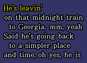 Heb leavin,

on that midnight train
to Georgia, mm, yeah

Said hds going back
to a simpler place

and time, oh yes, he is