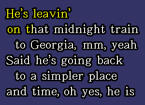 Heb leavin,

on that midnight train
to Georgia, mm, yeah

Said hds going back
to a simpler place

and time, oh yes, he is