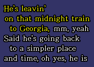 Heb leavin,

on that midnight train
to Georgia, mm, yeah

Said hds going back
to a simpler place

and time, oh yes, he is