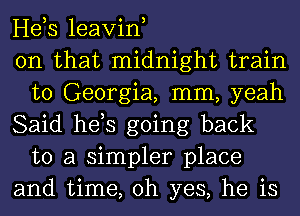 Heb leavin,

on that midnight train
to Georgia, mm, yeah

Said hds going back
to a simpler place

and time, oh yes, he is