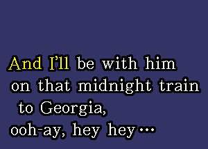 And F11 be With him

on that midnight train
to Georgia,
ooh-ay, hey hey.