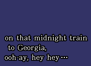 on that midnight train
to Georgia,
ooh-ay, hey hey.