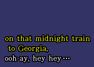 on that midnight train
to Georgia,
ooh-ay, hey hey.