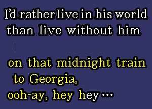 Pd rather live in his world
than live Without him

on that midnight train
to Georgia,
ooh-ay, hey heym