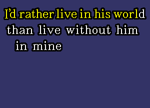 Pd rather live in his world
than live Without him
in mine