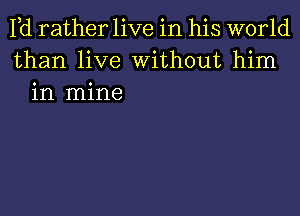 Pd rather live in his world
than live Without him
in mine