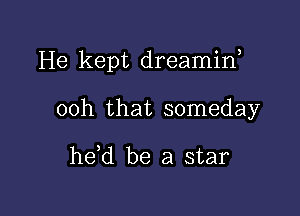 He kept dreamin,

00h that someday

he,d be a star