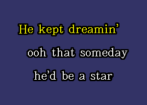 He kept dreamin,

00h that someday

he,d be a star