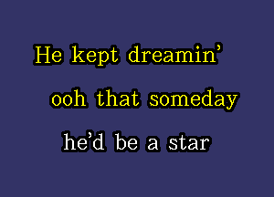 He kept dreamin,

00h that someday

he,d be a star