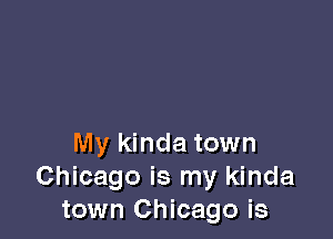 My kinda town
Chicago is my kinda
town Chicago is