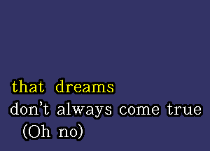 that dreams

d0n t always come true
(Oh no)