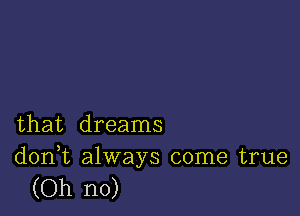 that dreams

d0n t always come true
(Oh no)