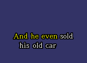 And he even sold
his old car