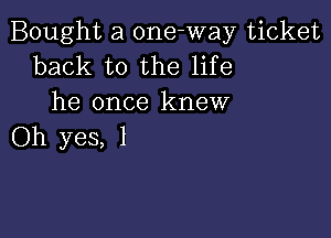 Bought a 0ne-way ticket
back to the life
he once knew

Oh yes, 1