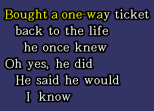 Bought a 0ne-way ticket
back to the life
he once knew

Oh yes, he did
He said he would
I know