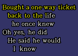 Bought a 0ne-way ticket
back to the life
he once knew

Oh yes, he did
He said he would
I know