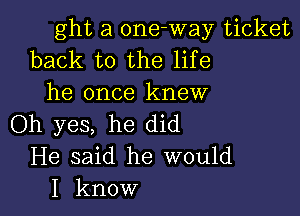 ght a 0ne-way ticket
back to the life
he once knew

Oh yes, he did
He said he would
I know