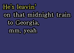 Hds leavin
on that midnight train
to Georgia,

mm, yeah