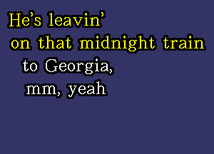 Hds leavin
on that midnight train
to Georgia,

mm, yeah