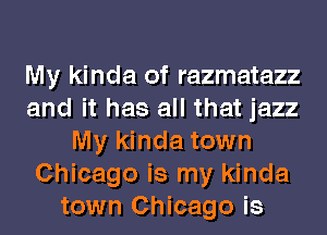 My kinda of razmatazz
and it has all that jazz
My kinda town
Chicago is my kinda
town Chicago is