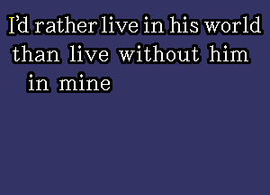 Pd rather live in his world
than live Without him
in mine