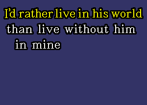 Pd rather live in his world
than live Without him
in mine