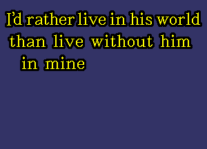 Pd rather live in his world
than live Without him
in mine