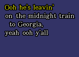 Ooh he s leavin
0n the midnight train
to Georgia,

yeah ooh fall