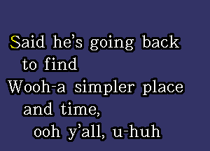 Said he,s going back
to find

Wooh-a simpler place
and time,
00h fall, u-huh