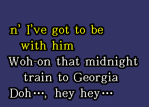 n Fve got to be
With him

Woh-on that midnight

train to Georgia
Dohm, hey hey.