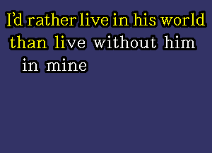 Pd rather live in his world
than live Without him
in mine